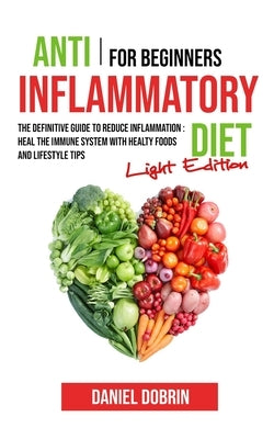 Anti Inflammatory Diet for Beginners: The Definitive Guide to Reduce Inflammation: Heal the Immune System with Healty Foods and Lifestyle Tips - Light by Dobrin, Daniel