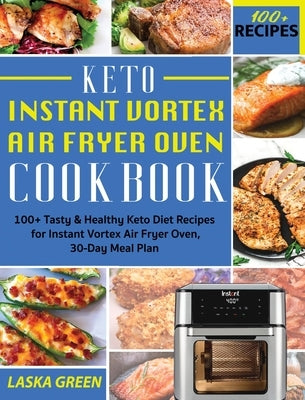 Keto Instant Vortex Air Fryer Oven Cookbook: 100+ Tasty & Healthy Keto Diet Recipes for Instant Vortex Air Fryer Oven, 30-Day Meal Plan by Green, Laska