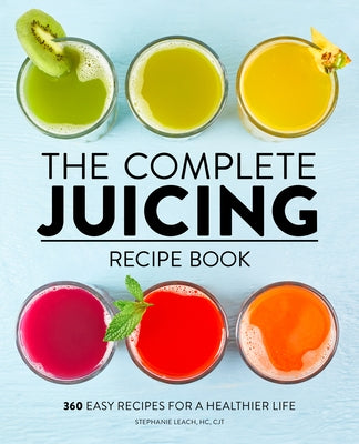 The Complete Juicing Recipe Book: 360 Easy Recipes for a Healthier Life by Leach, Stephanie