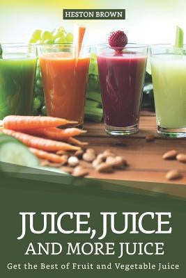 Juice, Juice and more Juice: Get the Best of Fruit and Vegetable Juice by Brown, Heston