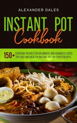 Instant Pot Cookbook: 150+ Everyday Recipes for Beginners and Advanced Users. Try Easy and Healthy Instant Pot Air Fryer Recipes by Dales, Alexander