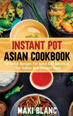 Instant Pot Asian Cookbook: 70 Quick Recipes For Spicy And Delicious Thai Indian And Chinese Food by Blanc, Maki