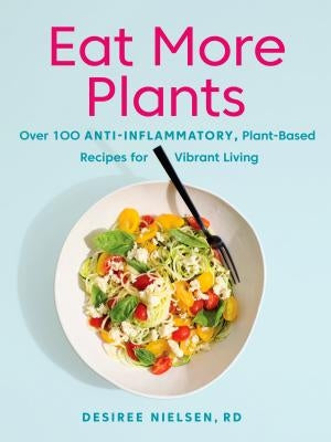 Eat More Plants: Over 100 Anti-Inflammatory, Plant-Based Recipes for Vibrant Living by Nielsen, Desiree