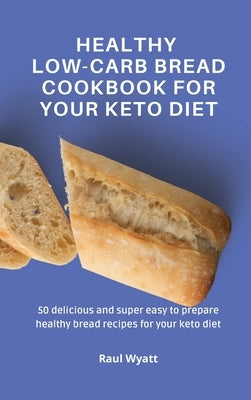 Healthy Low-Carb Bread Cookbook for your Keto Diet: 50 delicious and super easy to prepare healthy bread recipes for your keto diet by Wyatt, Raul