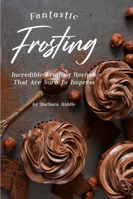 Fantastic Frosting: Incredible Frosting Recipes That Are Sure to Impress by Riddle, Barbara