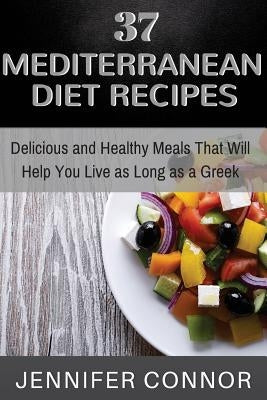 37 Mediterranean Diet Recipes: Delicious and Healthy Meals That Will Help You Live as Long as A Greek by Connor, Jennifer