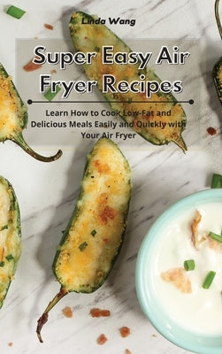 Super Easy Air Fryer Recipes: Learn How to Cook Low-Fat and Delicious Meals Easily and Quickly with Your Air Fryer by Wang, Linda