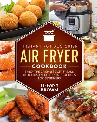 Instant Pot Duo Crisp Air Fryer Cookbook: Enjoy The Crispness of 75+ Easy, Delicious and Affordable Recipes For Beginners by Brown, Tiffany