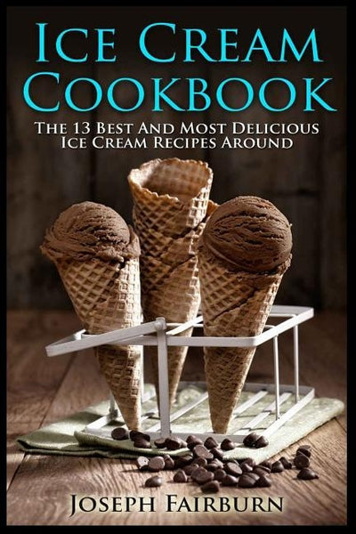 Ice Cream Cookbook: The 13 Best And Most Delicious Ice Cream Recipes Around by Fairburn, Joseph