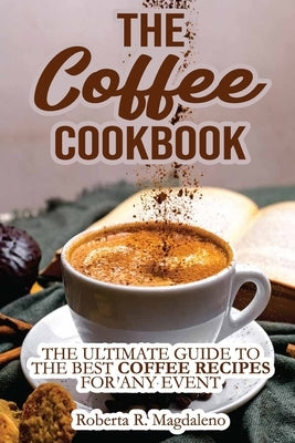 The Coffee Cookbook: The Ultimate Guide to The Best Coffee Recipes for Any Event by Roberta R Magdaleno