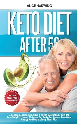 Keto Diet After 50: A Feasible Approach To Have A Better Metabolism, Burn Fat, Lose Weight, Prevent Diabetes, Get Body Confidence, Boost Y by Harwing, Alice