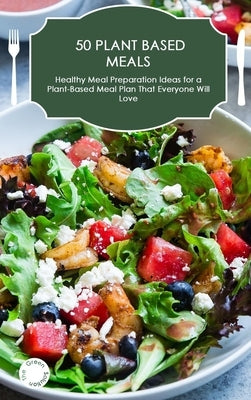 50 Plant-Based Meals: Healthy Meal Preparation Ideas for a Plant-Based Meal Plan That Everyone Will Love by Solution, The Green