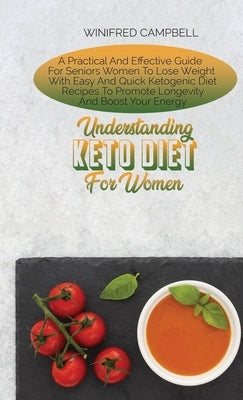 Understanding Keto Diet For Women: A Practical And Effective Guide For Seniors Women To Lose Weight With Easy And Quick Ketogenic Diet Recipes To Prom by Campbell, Winifred