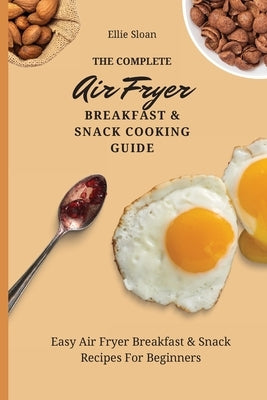 The Complete Air Fryer Breakfast & Snack Cooking Guide: Easy Air Fryer Breakfast & Snack Recipes For Beginners by Sloan, Ellie