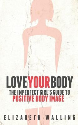 Love Your Body: The Imperfect Girl's Guide to Positive Body Image by Walling, Elizabeth