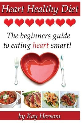 Heart Healthy Diet: The Beginners Guide to Eating Heart Smart! by Hersom, Kay