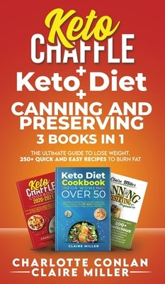 Keto Chaffle + Ketodiet + Canning and Preserving: The Ultimate Guide to Lose Weight. 250+ Quick and Easy Recipes to Burn Fat by Miller, Claire