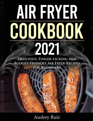 Air Fryer Cookbook 2021: Delicious, Finger-Licking and Budget-Friendly Air Fryer Recipes for Beginners by Ruiz, Audrey