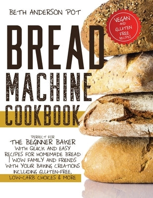 Bread Machine Cookbook: Perfect For The Beginner Baker with Quick and Easy Recipes for Homemade Bread - WOW Family and Friends With Your Bakin by Anderson Pot, Beth