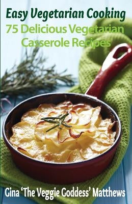 Easy Vegetarian Cooking: 75 Delicious Vegetarian Casserole Recipes: Vegetables and Vegetarian by Matthews, Gina 'The Veggie Goddess'