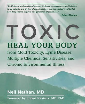 Toxic: Heal Your Body from Mold Toxicity, Lyme Disease, Multiple Chemical Sensitivities, and Chronic Environmental Illness by Nathan, Neil