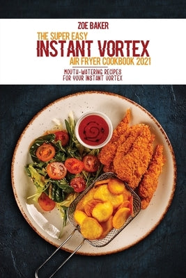The Super Easy Instant Vortex Air Fryer Cookbook 2021: Mouth-Watering Recipes For Your Instant Vortex by Baker, Zoe