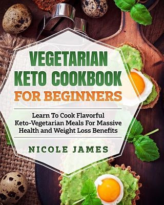 Vegetarian Keto Cookbook For Beginners: Learn To Cook Flavorful Keto-Vegetarian Meals For Massive Health and Weight Loss Benefits by James, Nicole