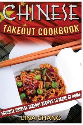 Chinese Takeout Cookbook: Favorite Chinese Takeout Recipes to Make at Home by Chang, Lina