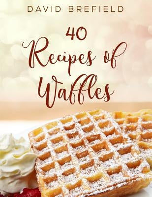 40 Recipes of Waffles: Best Waffles. Easy to Prepare. by Brefield, David