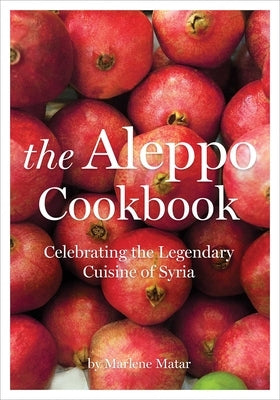 The Aleppo Cookbook: Celebrating the Legendary Cuisine of Syria by Matar, Marlene