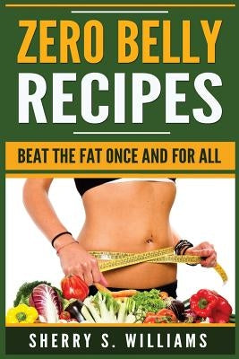 Zero Belly Recipes: Beat The Fat Once and For All (Flatten Your Belly, Lose Weight, Delicious Recipes, Detox, Boost Your Immune System) by Williams, Sherry S.