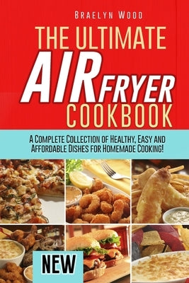 The Ultimate Air Fryer Cookbook: A Complete Collection of Healthy, Easy and Affordable Dishes for Homemade Cooking! by Wood, Braelyn