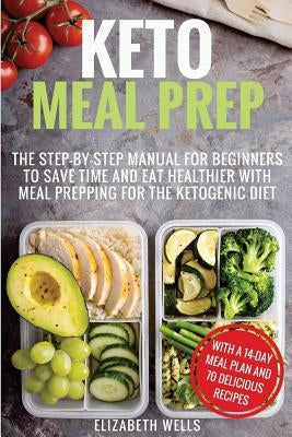 Keto Meal Prep: The Step-by-Step Manual for Beginners to Save Time and Eat Healthier with Meal Prepping for the Ketogenic Diet by Wells, Elizabeth