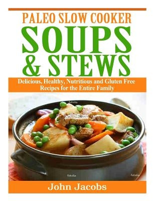 Paleo Slow Cooker Soups & Stews: Delicious, Healthy, Nutritious and Gluten Free Recipes for the Entire Family by Jacobs, John