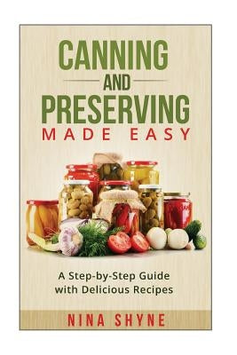 Canning and Preserving Made Easy: A Step-by-Step Guide with Delicious Recipes by Shyne, Nina