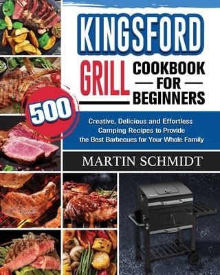 Kingsford Grill Cookbook for Beginners: 500 Creative, Delicious and Effortless Camping Recipes to Provide the Best Barbecues for Your Whole Family by Schmidt, Martin