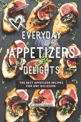 Everyday Appetizers Delights: The Best Appetizer Recipes for any Occasion by Freeman, Sophia