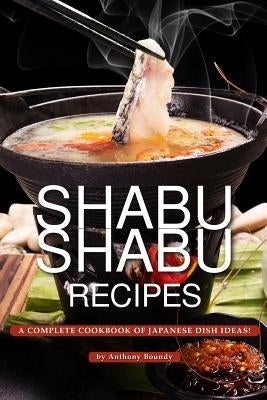 Shabu Shabu Recipes: A Complete Cookbook of Japanese Dish Ideas! by Boundy, Anthony