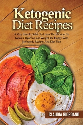 Ketogenic Diet Recipes: A Very Simple Guide To Learn The Shortcut To Ketosis, How to Lose Weight, Be Happy With Ketogenic Recipes And Diet Pla by Giordano, Claudia