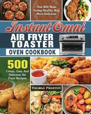 Instant Omni Air Fryer Toaster Oven Cookbook: 500 Crispy, Easy And Delicious Air Fryer Recipes That Will Make Eating Healthy Way More Delicious by Preston, Thomas