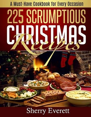 225 Scrumptious Christmas Recipes: A Must-Have Cookbook for Thanksgiving Too! by Everett, Sherry