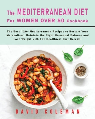 The Mediterranean Diet for Women Over 50 Cookbook: The Best 120+ Mediterranean Recipes to Restart Your Metabolism! Maintain the Right Hormonal Balance by Coleman, David