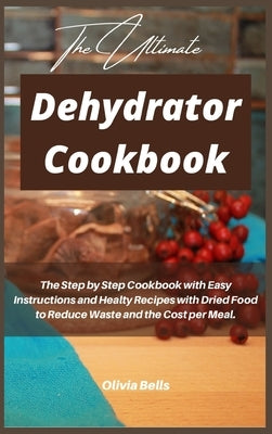 The Ultimate Dehydrator Cookbook: Delicious and Healty Recipes with Dried Foods Including Fruit Leather, Meat and Mushrooms. by Bells, Olivia