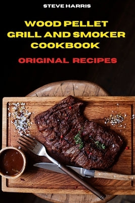 Wood Pellet Smoker Cookbook 2021 Original Recipes: Easy and Delicious Recipes to smoke and Grill and Enjoy with your Family and Friends by Harris, Steve