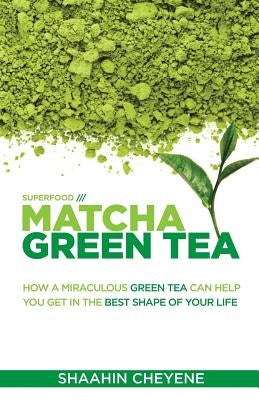 Matcha Green Tea Superfood: How A Miraculous Tea Can Help You Get In The Best Shape Of Your Life by Cheyene, Shaahin