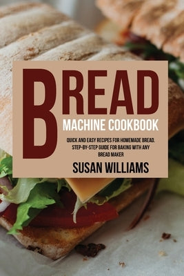 Bread Machine Cookbook: Quick and Easy Recipes for Homemade Bread. Step-by-Step Guide for Baking With Any Bread Maker by Williams, Susan