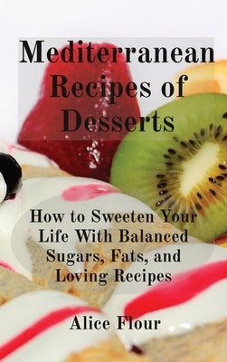 Mediterranean Recipes of Desserts: How to Sweeten Your Life With Balanced Sugars, Fats, and Loving Recipes by Flour, Alice
