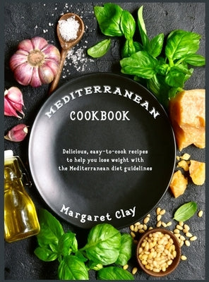 Mediterranean Cookbook: Delicious, easy-to-cook recipes to help you lose weight with the Mediterranean diet guidelines by Clay, Margaret