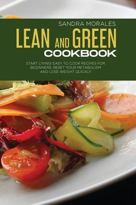 Lean and Green Cookbook: Start Living! Easy to Cook Recipes for Beginners. Reset Your Metabolism and Lose Weight Quickly. by Morales, Sandra