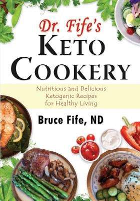 Dr. Fife's Keto Cookery: Nutritious and Delicious Ketogenic Recipes for Healthy Living by Fife, Bruce